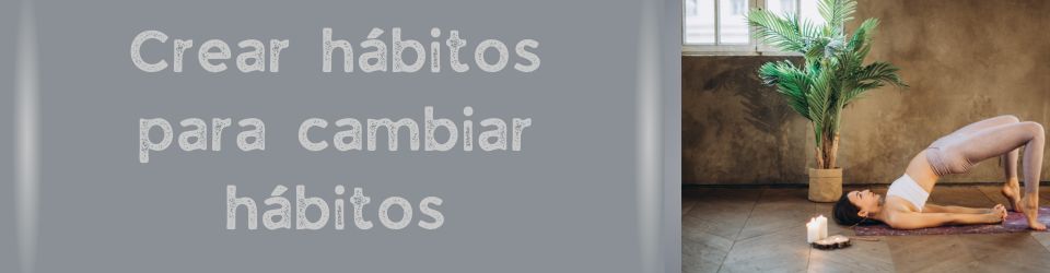 Crear hábitos para cambiar hábitos